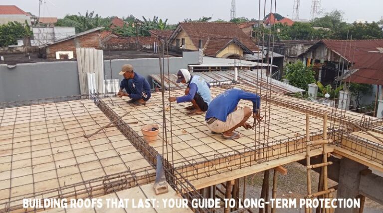 Building Roofs That Last: Your Guide to Long-Term Protection