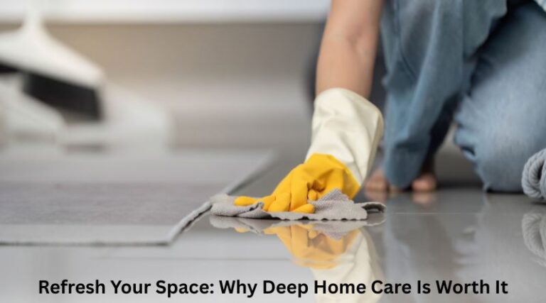 Refresh Your Space: Why Deep Home Care Is Worth It